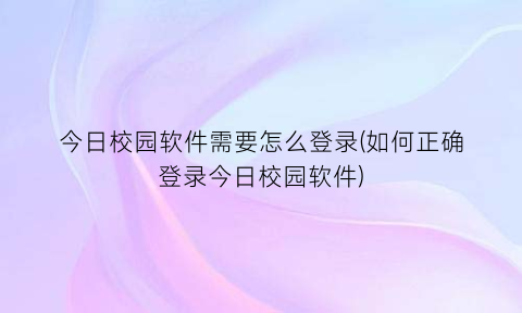 今日校园软件需要怎么登录(如何正确登录今日校园软件)