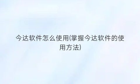 “今达软件怎么使用(掌握今达软件的使用方法)