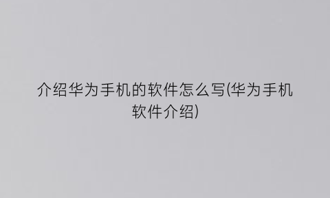 介绍华为手机的软件怎么写(华为手机软件介绍)