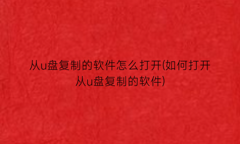 从u盘复制的软件怎么打开(如何打开从u盘复制的软件)