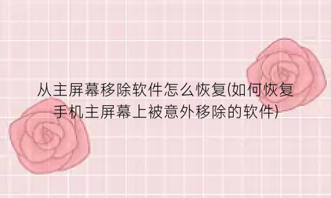 从主屏幕移除软件怎么恢复(如何恢复手机主屏幕上被意外移除的软件)