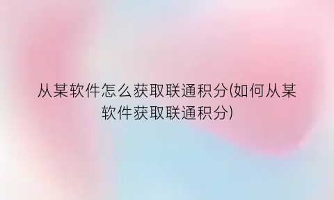 “从某软件怎么获取联通积分(如何从某软件获取联通积分)