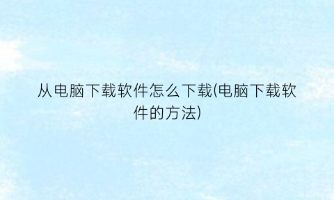 “从电脑下载软件怎么下载(电脑下载软件的方法)