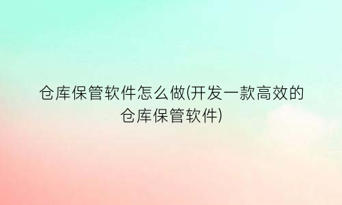 仓库保管软件怎么做(开发一款高效的仓库保管软件)