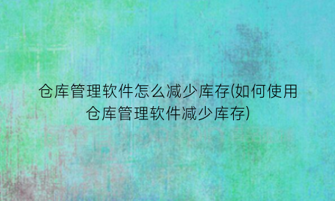 仓库管理软件怎么减少库存(如何使用仓库管理软件减少库存)