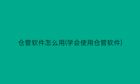 “仓管软件怎么用(学会使用仓管软件)