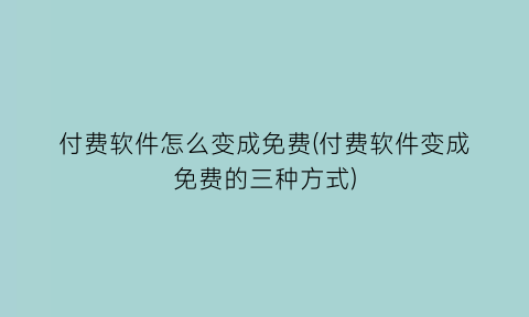 “付费软件怎么变成免费(付费软件变成免费的三种方式)