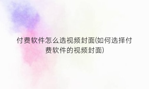 付费软件怎么选视频封面(如何选择付费软件的视频封面)