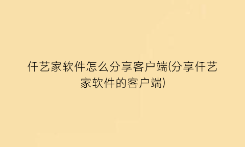 “仟艺家软件怎么分享客户端(分享仟艺家软件的客户端)