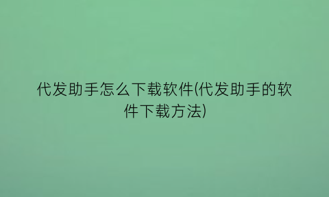 代发助手怎么下载软件(代发助手的软件下载方法)