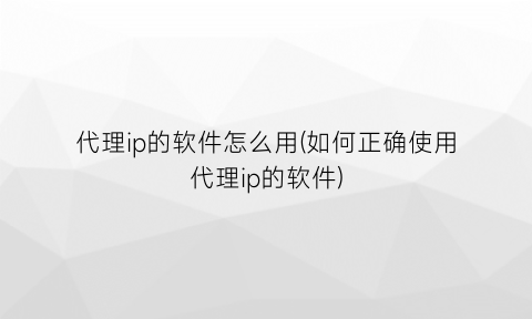 代理ip的软件怎么用(如何正确使用代理ip的软件)