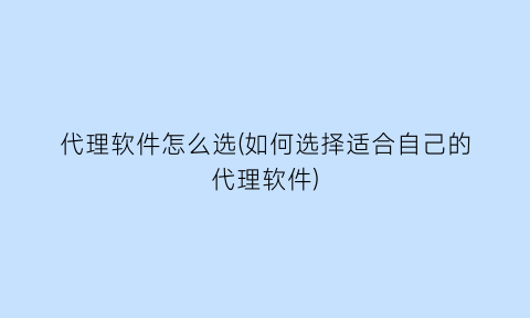 代理软件怎么选(如何选择适合自己的代理软件)