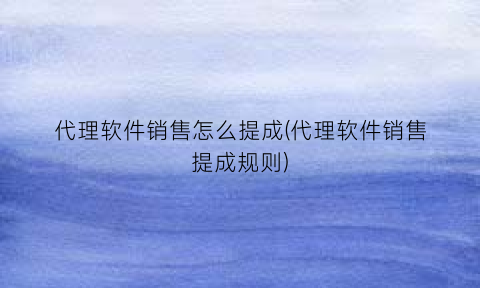 “代理软件销售怎么提成(代理软件销售提成规则)