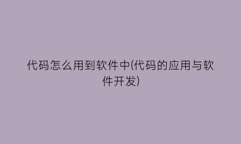 代码怎么用到软件中(代码的应用与软件开发)