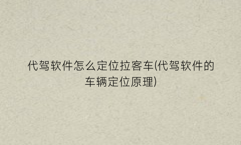 代驾软件怎么定位拉客车(代驾软件的车辆定位原理)