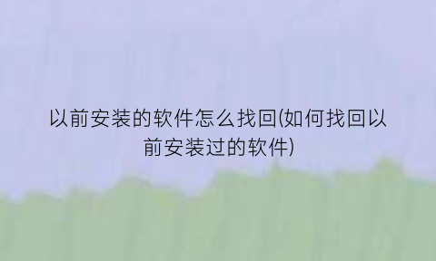 以前安装的软件怎么找回(如何找回以前安装过的软件)