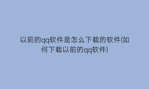 “以前的qq软件是怎么下载的软件(如何下载以前的qq软件)