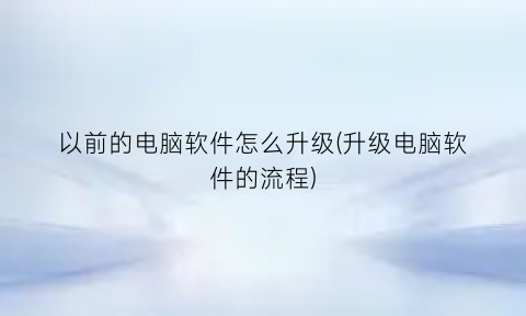 以前的电脑软件怎么升级(升级电脑软件的流程)