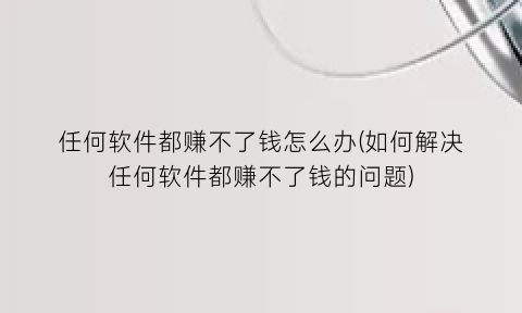 任何软件都赚不了钱怎么办(如何解决任何软件都赚不了钱的问题)
