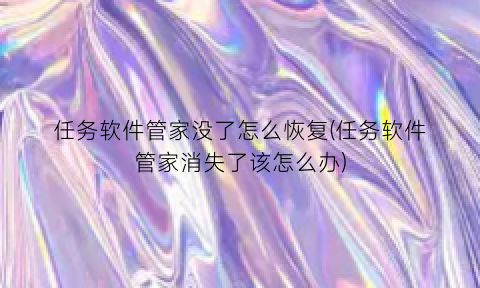 “任务软件管家没了怎么恢复(任务软件管家消失了该怎么办)