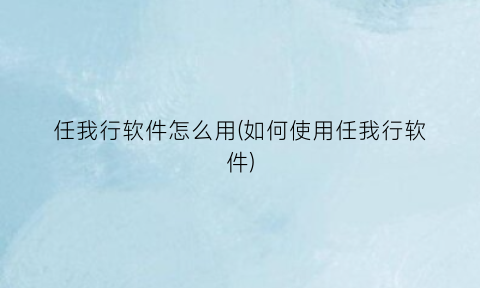 “任我行软件怎么用(如何使用任我行软件)