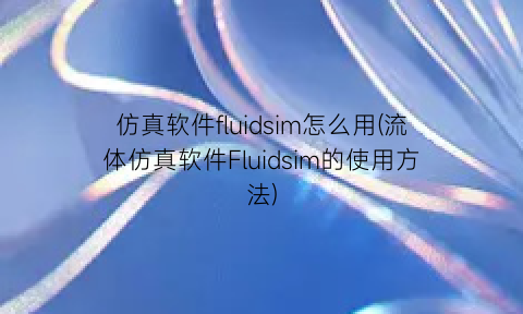仿真软件fluidsim怎么用(流体仿真软件Fluidsim的使用方法)