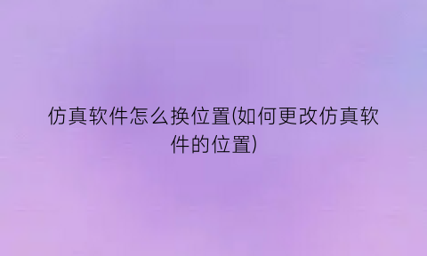 “仿真软件怎么换位置(如何更改仿真软件的位置)
