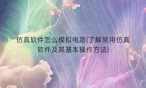 “仿真软件怎么模拟电路(了解常用仿真软件及其基本操作方法)
