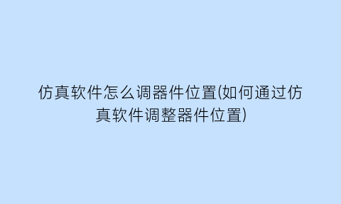 仿真软件怎么调器件位置(如何通过仿真软件调整器件位置)