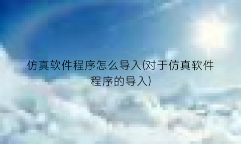 仿真软件程序怎么导入(对于仿真软件程序的导入)