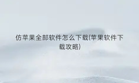 “仿苹果全部软件怎么下载(苹果软件下载攻略)