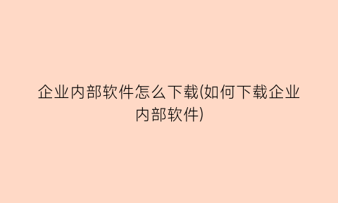 企业内部软件怎么下载(如何下载企业内部软件)