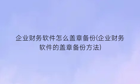 “企业财务软件怎么盖章备份(企业财务软件的盖章备份方法)