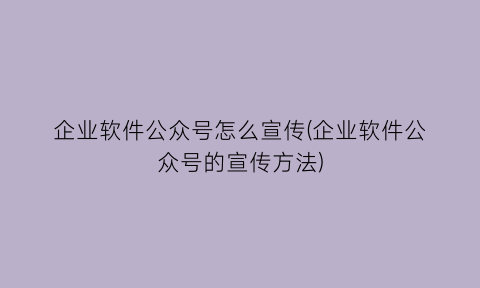 企业软件公众号怎么宣传(企业软件公众号的宣传方法)