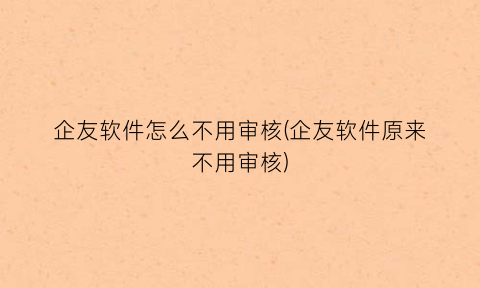 企友软件怎么不用审核(企友软件原来不用审核)