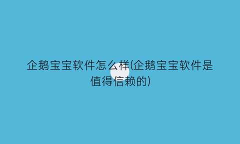 企鹅宝宝软件怎么样(企鹅宝宝软件是值得信赖的)