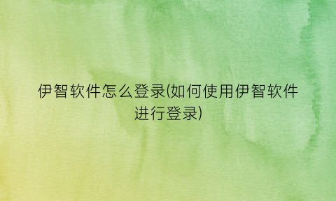 “伊智软件怎么登录(如何使用伊智软件进行登录)