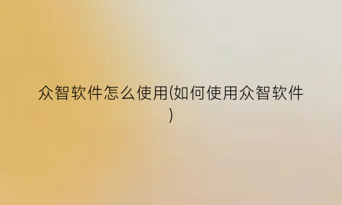 众智软件怎么使用(如何使用众智软件)