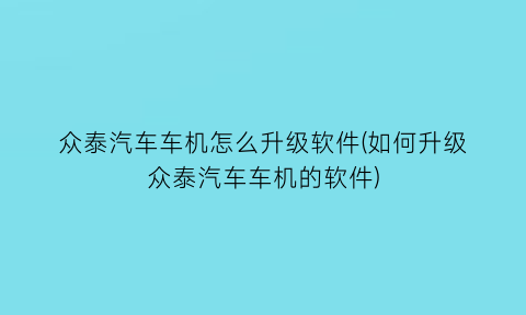 众泰汽车车机怎么升级软件(如何升级众泰汽车车机的软件)