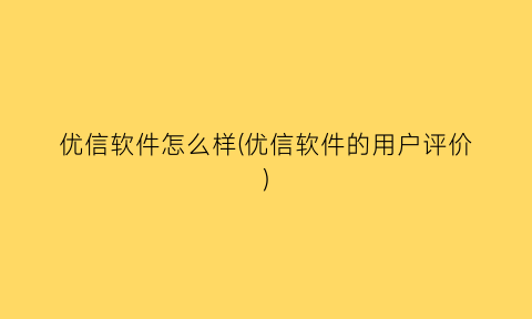 优信软件怎么样(优信软件的用户评价)