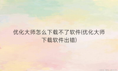 优化大师怎么下载不了软件(优化大师下载软件出错)