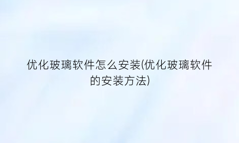 优化玻璃软件怎么安装(优化玻璃软件的安装方法)