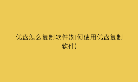 优盘怎么复制软件(如何使用优盘复制软件)