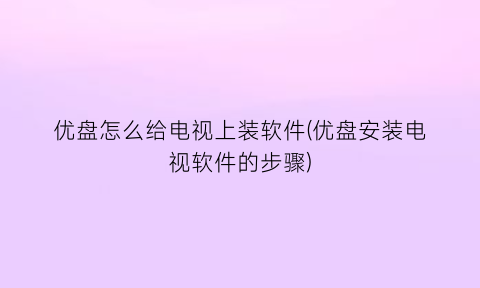 优盘怎么给电视上装软件(优盘安装电视软件的步骤)