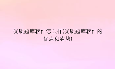 优质题库软件怎么样(优质题库软件的优点和劣势)