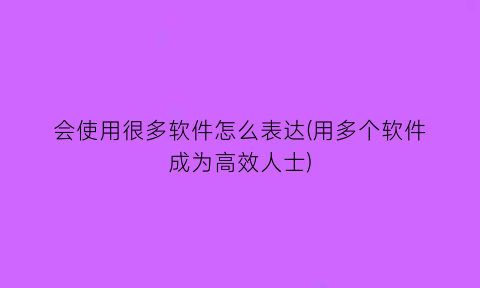 会使用很多软件怎么表达(用多个软件成为高效人士)