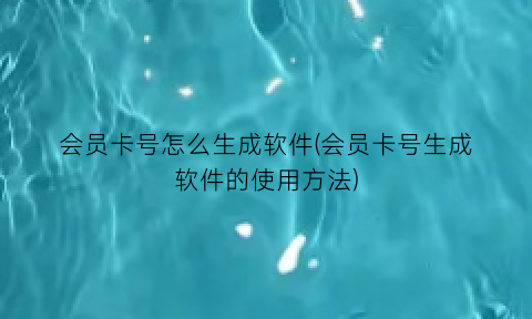 “会员卡号怎么生成软件(会员卡号生成软件的使用方法)