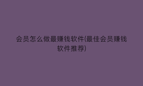 “会员怎么做最赚钱软件(最佳会员赚钱软件推荐)