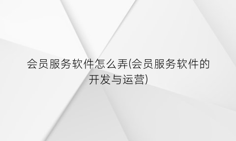 会员服务软件怎么弄(会员服务软件的开发与运营)