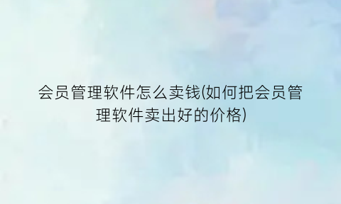 会员管理软件怎么卖钱(如何把会员管理软件卖出好的价格)